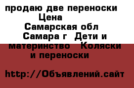 продаю две переноски   › Цена ­ 3 000 - Самарская обл., Самара г. Дети и материнство » Коляски и переноски   